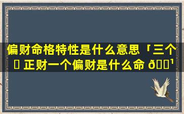 偏财命格特性是什么意思「三个 ☘ 正财一个偏财是什么命 🌹 格」